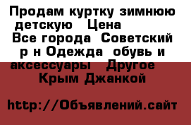 Продам куртку зимнюю детскую › Цена ­ 2 000 - Все города, Советский р-н Одежда, обувь и аксессуары » Другое   . Крым,Джанкой